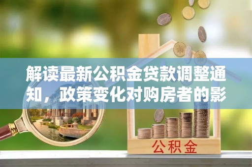 鸟松解读最新公积金贷款调整通知，政策变化对购房者的影响