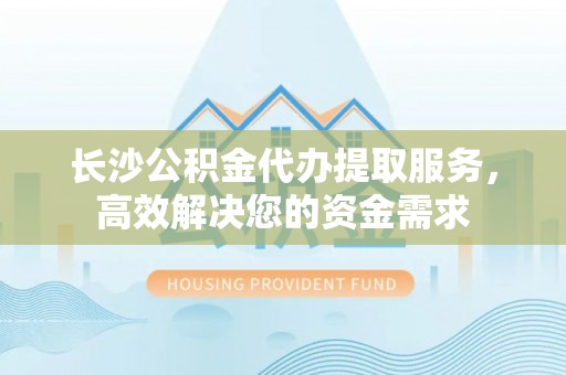 鸟松长沙公积金代办提取服务，高效解决您的资金需求