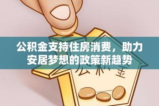 鸟松公积金支持住房消费，助力安居梦想的政策新趋势