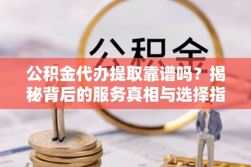 鸟松公积金代办提取靠谱吗？揭秘背后的服务真相与选择指南