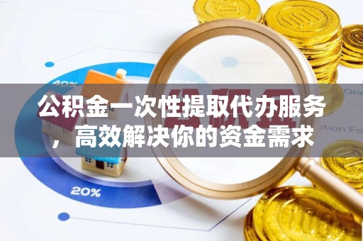 鸟松公积金一次性提取代办服务，高效解决你的资金需求