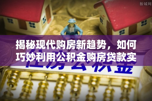 鸟松揭秘现代购房新趋势，如何巧妙利用公积金购房贷款实现梦想家园