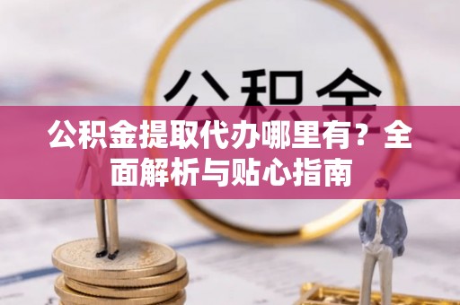 鸟松公积金提取代办哪里有？全面解析与贴心指南