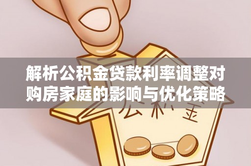 鸟松解析公积金贷款利率调整对购房家庭的影响与优化策略