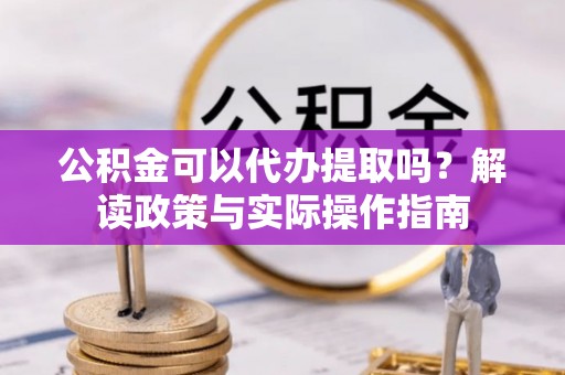 鸟松公积金可以代办提取吗？解读政策与实际操作指南