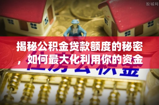 鸟松揭秘公积金贷款额度的秘密，如何最大化利用你的资金