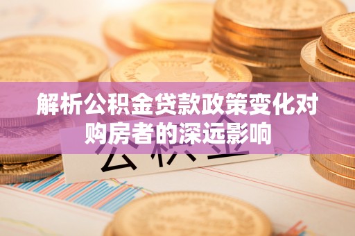 鸟松解析公积金贷款政策变化对购房者的深远影响