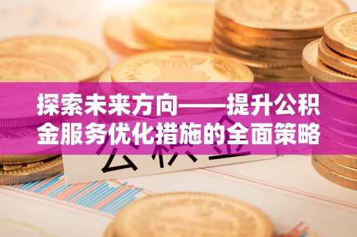 鸟松探索未来方向——提升公积金服务优化措施的全面策略