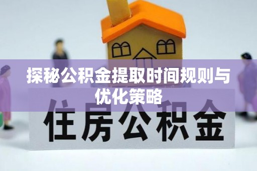 鸟松探秘公积金提取时间规则与优化策略