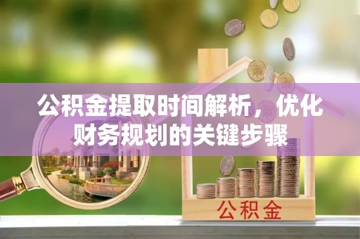 鸟松公积金提取时间解析，优化财务规划的关键步骤