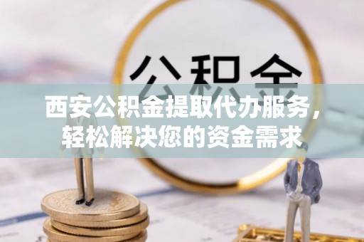 鸟松西安公积金提取代办服务，轻松解决您的资金需求