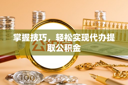 鸟松掌握技巧，轻松实现代办提取公积金
