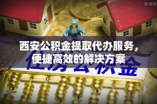 鸟松西安公积金提取代办服务，便捷高效的解决方案