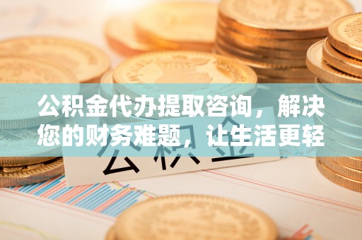 鸟松公积金代办提取咨询，解决您的财务难题，让生活更轻松