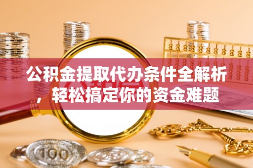 鸟松公积金提取代办条件全解析，轻松搞定你的资金难题