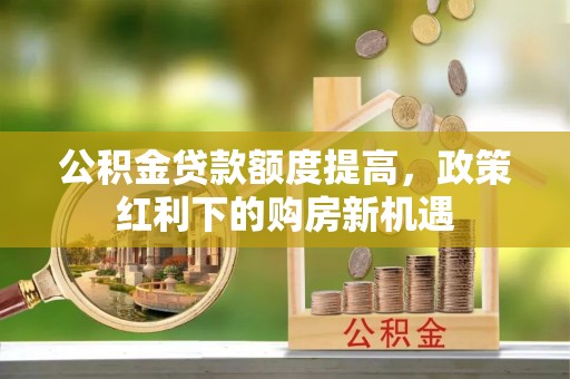 鸟松公积金贷款额度提高，政策红利下的购房新机遇