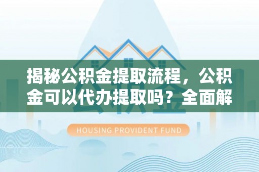 鸟松揭秘公积金提取流程，公积金可以代办提取吗？全面解析与实用指南