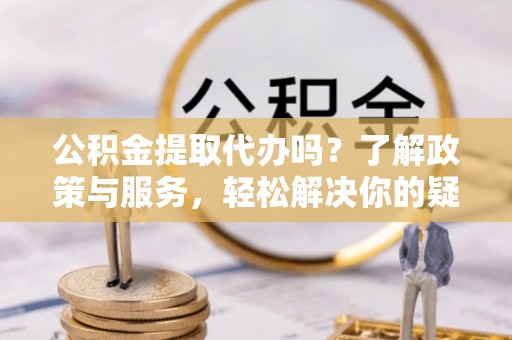 鸟松公积金提取代办吗？了解政策与服务，轻松解决你的疑问