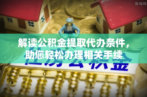鸟松解读公积金提取代办条件，助您轻松办理相关手续