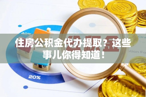 鸟松住房公积金代办提取？这些事儿你得知道！