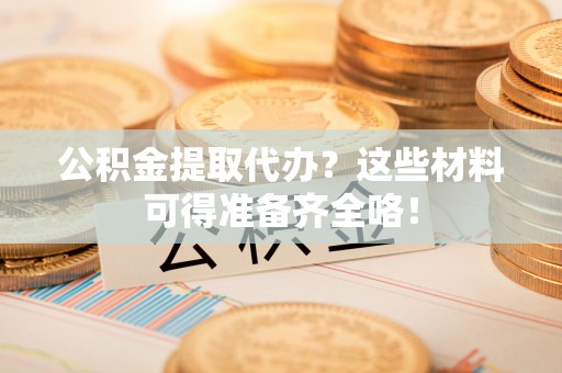鸟松公积金提取代办？这些材料可得准备齐全咯！