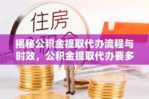鸟松揭秘公积金提取代办流程与时效，公积金提取代办要多久不再神秘