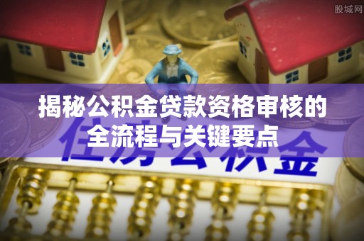 鸟松揭秘公积金贷款资格审核的全流程与关键要点