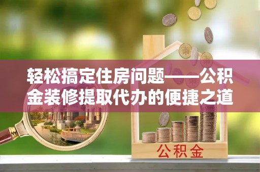 鸟松轻松搞定住房问题——公积金装修提取代办的便捷之道