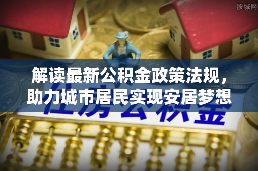 鸟松解读最新公积金政策法规，助力城市居民实现安居梦想
