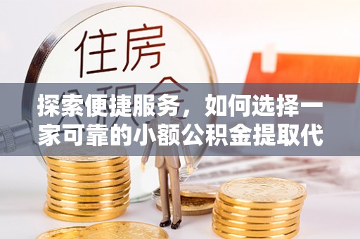 鸟松探索便捷服务，如何选择一家可靠的小额公积金提取代办公司