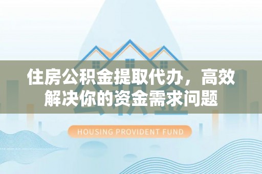 鸟松住房公积金提取代办，高效解决你的资金需求问题