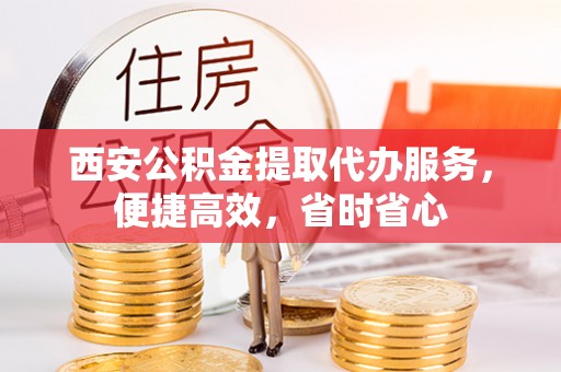 鸟松西安公积金提取代办服务，便捷高效，省时省心