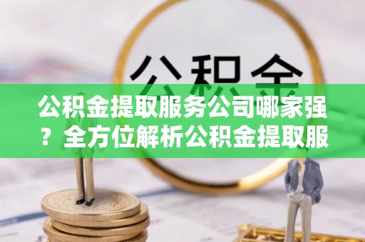 鸟松公积金提取服务公司哪家强？全方位解析公积金提取服务公司的那些事儿