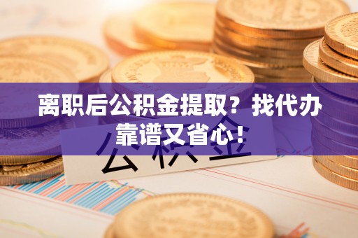 鸟松离职后公积金提取？找代办靠谱又省心！