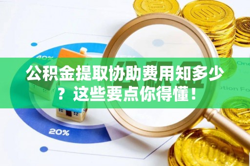 鸟松公积金提取协助费用知多少？这些要点你得懂！