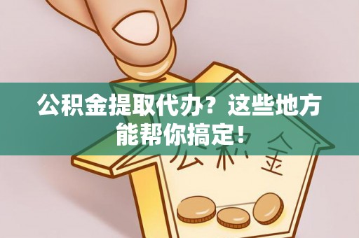 鸟松公积金提取代办？这些地方能帮你搞定！