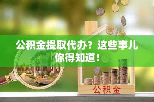 鸟松公积金提取代办？这些事儿你得知道！