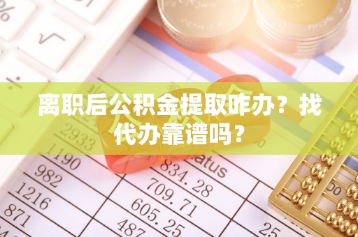 鸟松离职后公积金提取咋办？找代办靠谱吗？