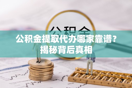 鸟松公积金提取代办哪家靠谱？揭秘背后真相