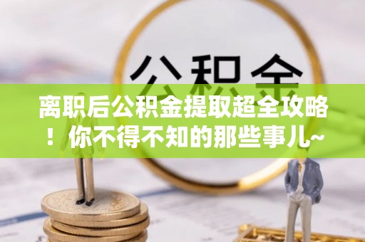 鸟松离职后公积金提取超全攻略！你不得不知的那些事儿~