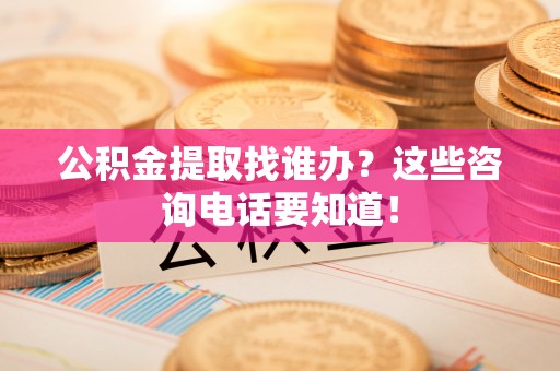 鸟松公积金提取找谁办？这些咨询电话要知道！