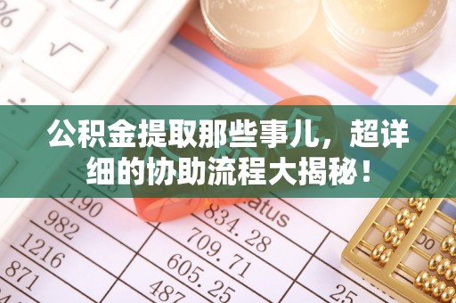 鸟松公积金提取那些事儿，超详细的协助流程大揭秘！
