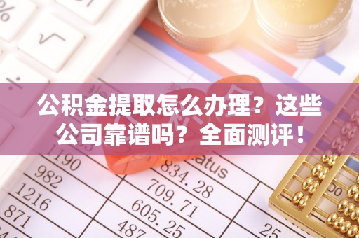鸟松公积金提取怎么办理？这些公司靠谱吗？全面测评！