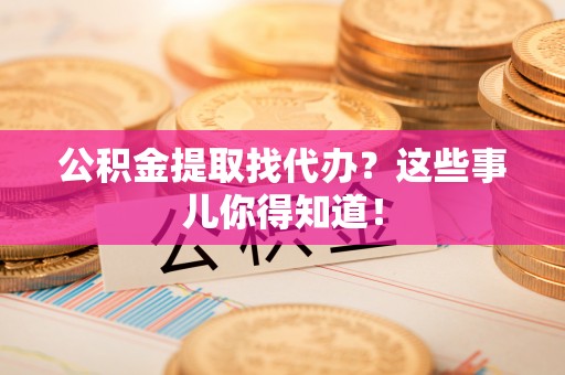 鸟松公积金提取找代办？这些事儿你得知道！