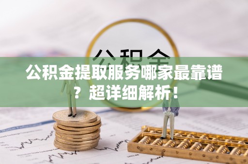 鸟松公积金提取服务哪家最靠谱？超详细解析！