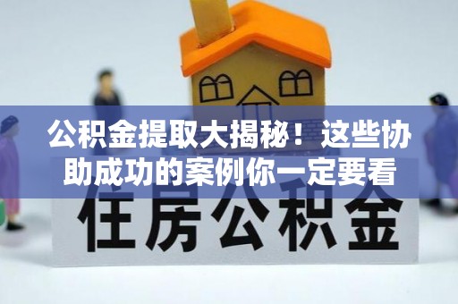 鸟松公积金提取大揭秘！这些协助成功的案例你一定要看