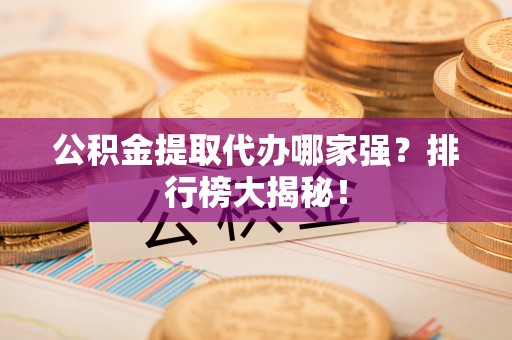 鸟松公积金提取代办哪家强？排行榜大揭秘！
