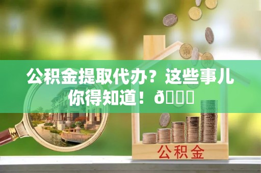 鸟松公积金提取代办？这些事儿你得知道！😎