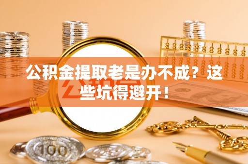 鸟松公积金提取老是办不成？这些坑得避开！