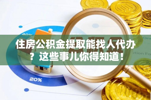 鸟松住房公积金提取能找人代办？这些事儿你得知道！